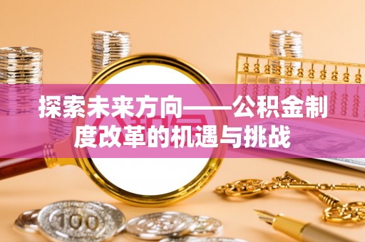 吐鲁番探索未来方向——公积金制度改革的机遇与挑战