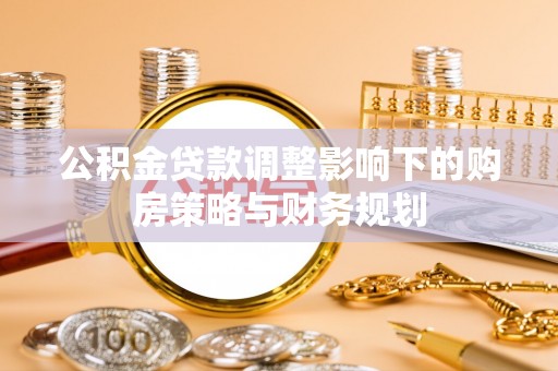 吐鲁番公积金贷款调整影响下的购房策略与财务规划
