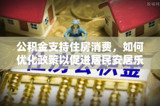 吐鲁番公积金支持住房消费，如何优化政策以促进居民安居乐业