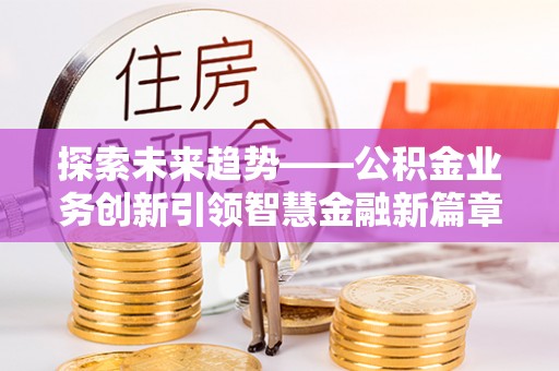 吐鲁番探索未来趋势——公积金业务创新引领智慧金融新篇章
