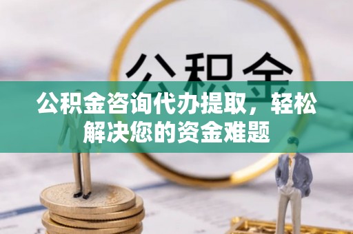 吐鲁番公积金咨询代办提取，轻松解决您的资金难题