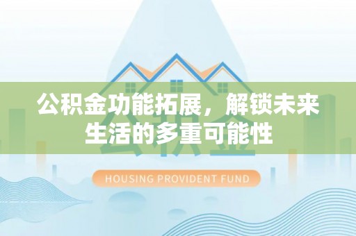 吐鲁番公积金功能拓展，解锁未来生活的多重可能性