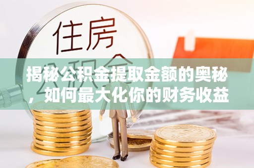 吐鲁番揭秘公积金提取金额的奥秘，如何最大化你的财务收益