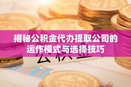 吐鲁番揭秘公积金代办提取公司的运作模式与选择技巧