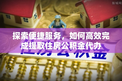 吐鲁番探索便捷服务，如何高效完成提取住房公积金代办