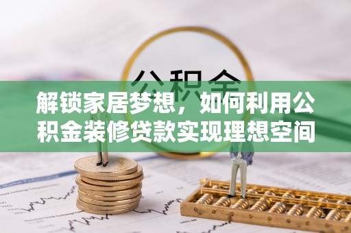 吐鲁番解锁家居梦想，如何利用公积金装修贷款实现理想空间