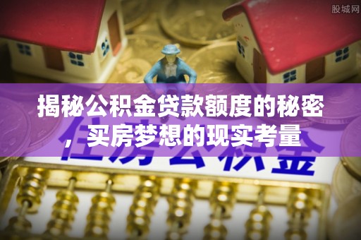 吐鲁番揭秘公积金贷款额度的秘密，买房梦想的现实考量