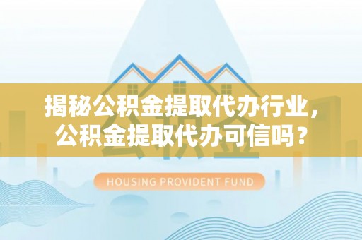 吐鲁番揭秘公积金提取代办行业，公积金提取代办可信吗？
