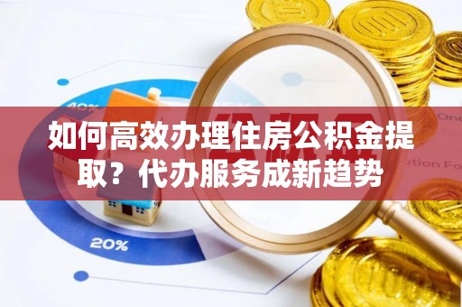 吐鲁番如何高效办理住房公积金提取？代办服务成新趋势