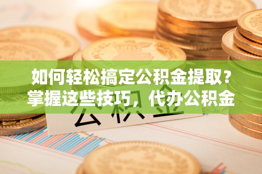 吐鲁番如何轻松搞定公积金提取？掌握这些技巧，代办公积金提取更高效