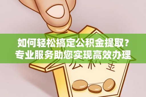 吐鲁番如何轻松搞定公积金提取？专业服务助您实现高效办理