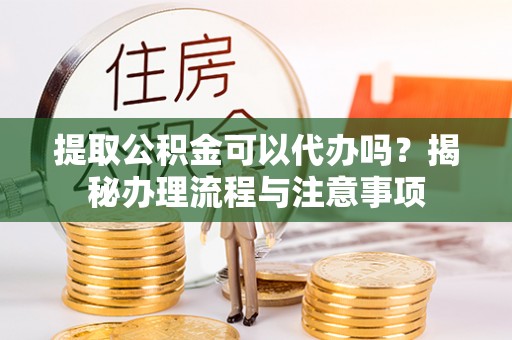 吐鲁番提取公积金可以代办吗？揭秘办理流程与注意事项