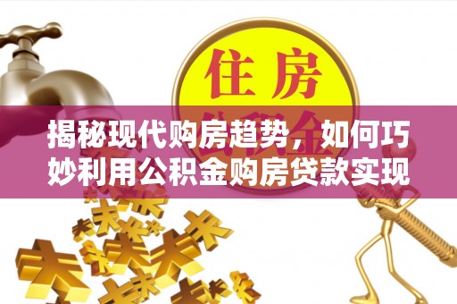 吐鲁番揭秘现代购房趋势，如何巧妙利用公积金购房贷款实现置业梦想
