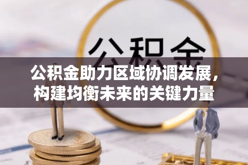 吐鲁番公积金助力区域协调发展，构建均衡未来的关键力量