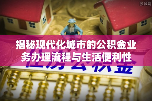 吐鲁番揭秘现代化城市的公积金业务办理流程与生活便利性