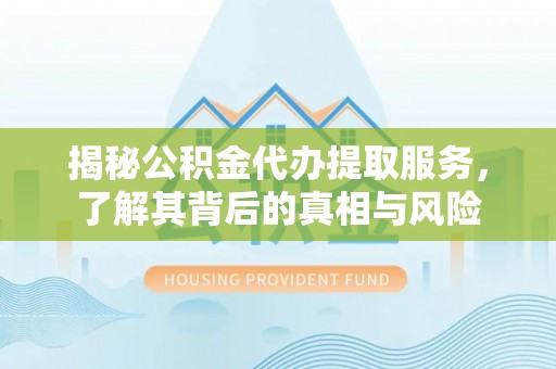吐鲁番揭秘公积金代办提取服务，了解其背后的真相与风险