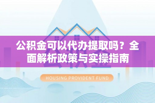 吐鲁番公积金可以代办提取吗？全面解析政策与实操指南