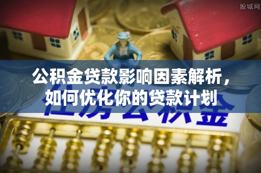 吐鲁番公积金贷款影响因素解析，如何优化你的贷款计划