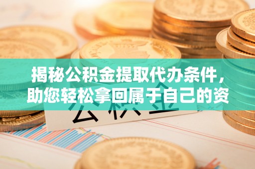 吐鲁番揭秘公积金提取代办条件，助您轻松拿回属于自己的资金