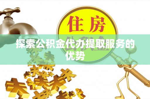 吐鲁番探索公积金代办提取服务的优势