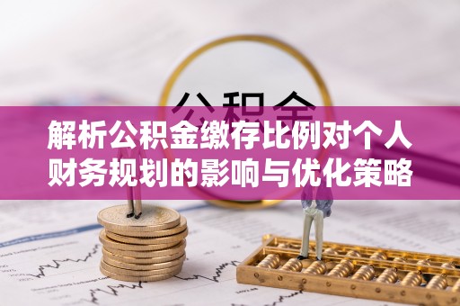 吐鲁番解析公积金缴存比例对个人财务规划的影响与优化策略