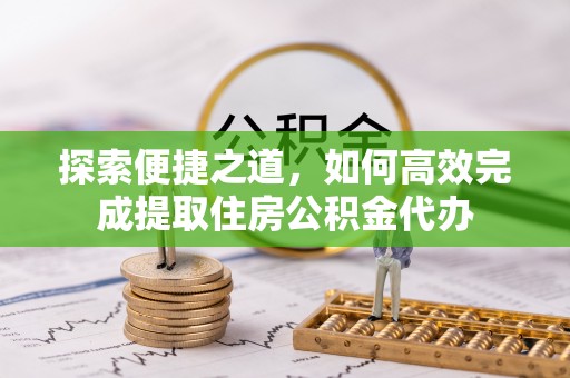吐鲁番探索便捷之道，如何高效完成提取住房公积金代办