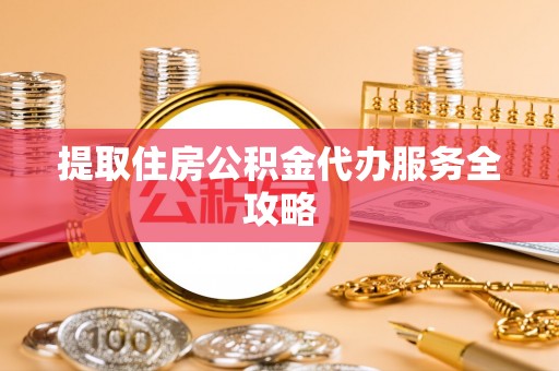 吐鲁番提取住房公积金代办服务全攻略