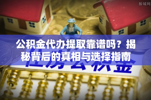 吐鲁番公积金代办提取靠谱吗？揭秘背后的真相与选择指南