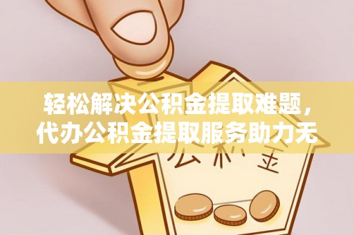 吐鲁番轻松解决公积金提取难题，代办公积金提取服务助力无忧生活