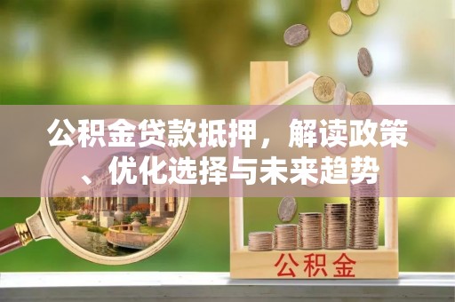 吐鲁番公积金贷款抵押，解读政策、优化选择与未来趋势