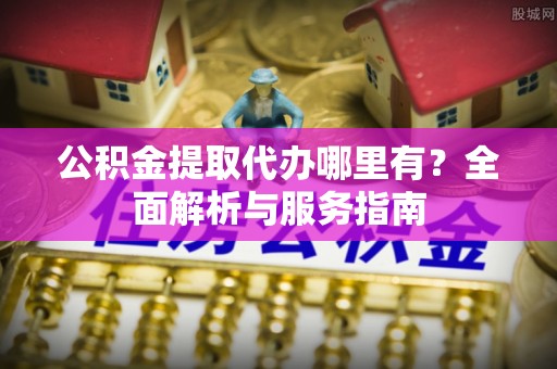 吐鲁番公积金提取代办哪里有？全面解析与服务指南