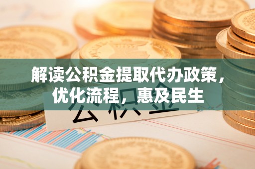吐鲁番解读公积金提取代办政策，优化流程，惠及民生