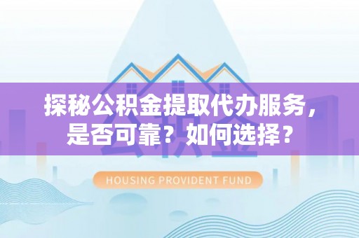 吐鲁番探秘公积金提取代办服务，是否可靠？如何选择？
