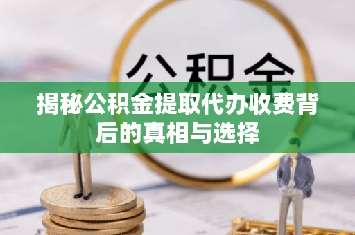 吐鲁番揭秘公积金提取代办收费背后的真相与选择