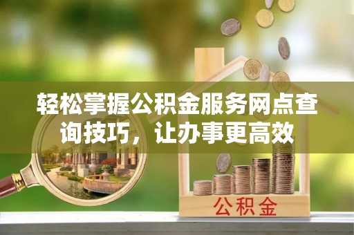 吐鲁番轻松掌握公积金服务网点查询技巧，让办事更高效