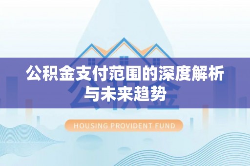 吐鲁番公积金支付范围的深度解析与未来趋势