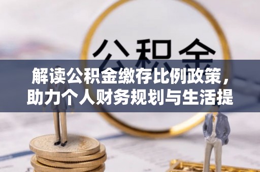 吐鲁番解读公积金缴存比例政策，助力个人财务规划与生活提升