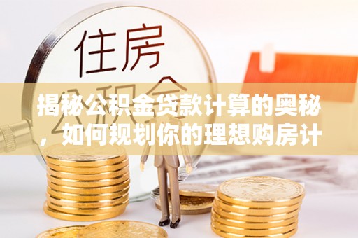 吐鲁番揭秘公积金贷款计算的奥秘，如何规划你的理想购房计划