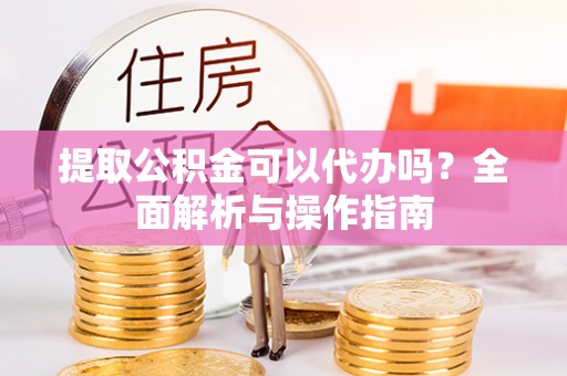 吐鲁番提取公积金可以代办吗？全面解析与操作指南