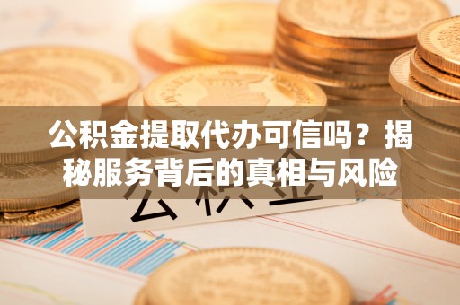 吐鲁番公积金提取代办可信吗？揭秘服务背后的真相与风险