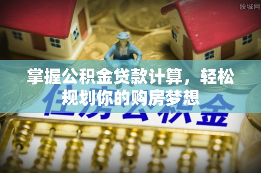 吐鲁番掌握公积金贷款计算，轻松规划你的购房梦想