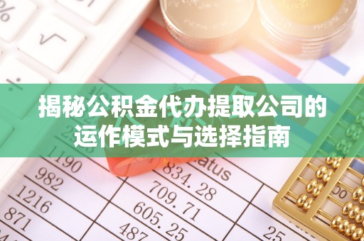 吐鲁番揭秘公积金代办提取公司的运作模式与选择指南