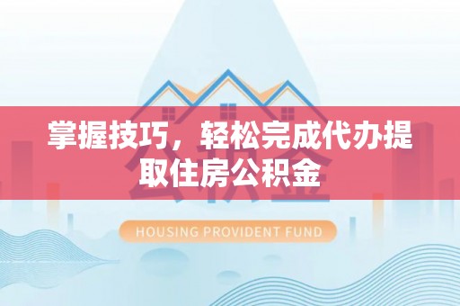 吐鲁番掌握技巧，轻松完成代办提取住房公积金