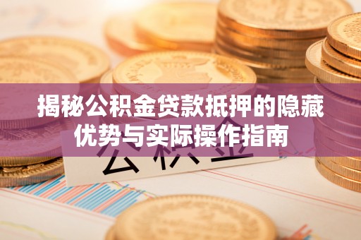 吐鲁番揭秘公积金贷款抵押的隐藏优势与实际操作指南