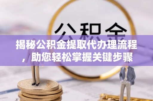 吐鲁番揭秘公积金提取代办理流程，助您轻松掌握关键步骤