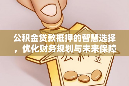 吐鲁番公积金贷款抵押的智慧选择，优化财务规划与未来保障