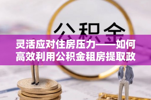 吐鲁番灵活应对住房压力——如何高效利用公积金租房提取政策