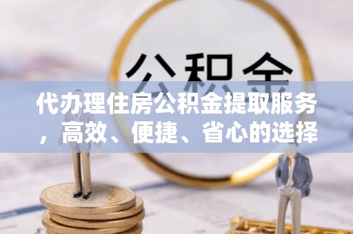 吐鲁番代办理住房公积金提取服务，高效、便捷、省心的选择
