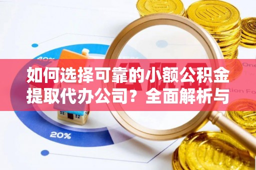 吐鲁番如何选择可靠的小额公积金提取代办公司？全面解析与实用指南