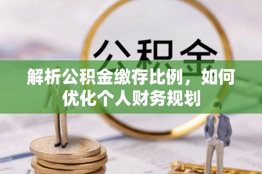 吐鲁番解析公积金缴存比例，如何优化个人财务规划